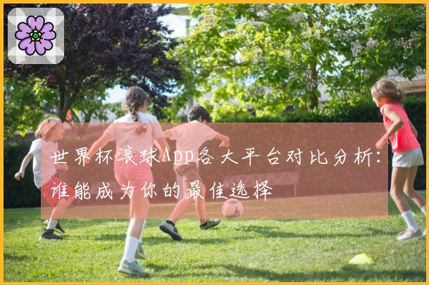 世界杯滚球App各大平台对比分析:谁能成为你的最佳选择