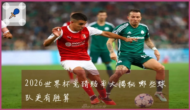 2026世界杯竞猜赔率大揭秘 哪些球队更有胜算