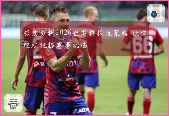深度分析2026世界杯投注策略 让你轻松把握赛事机遇