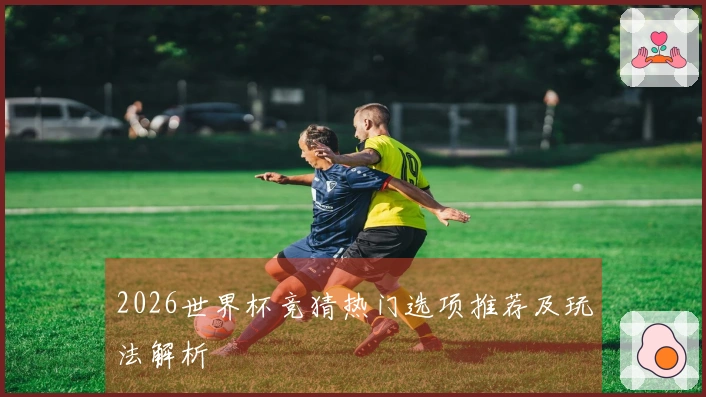 2026世界杯竞猜热门选项推荐及玩法解析
