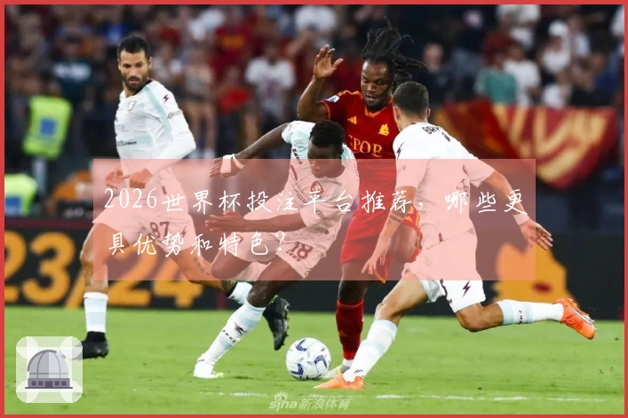 2026世界杯投注平台推荐，哪些更具优势和特色？