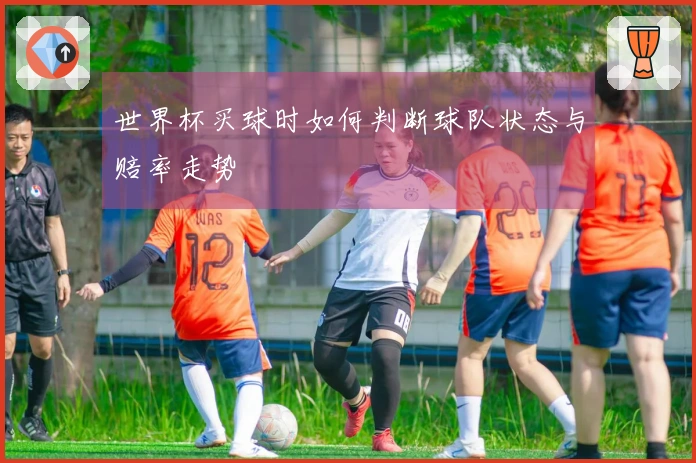 世界杯买球时如何判断球队状态与赔率走势