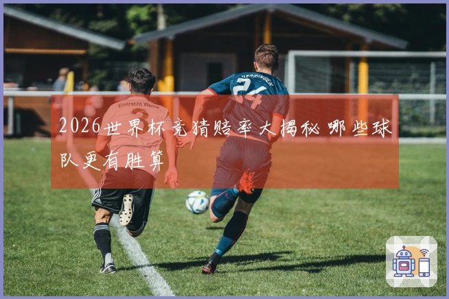 2026世界杯竞猜赔率大揭秘 哪些球队更有胜算