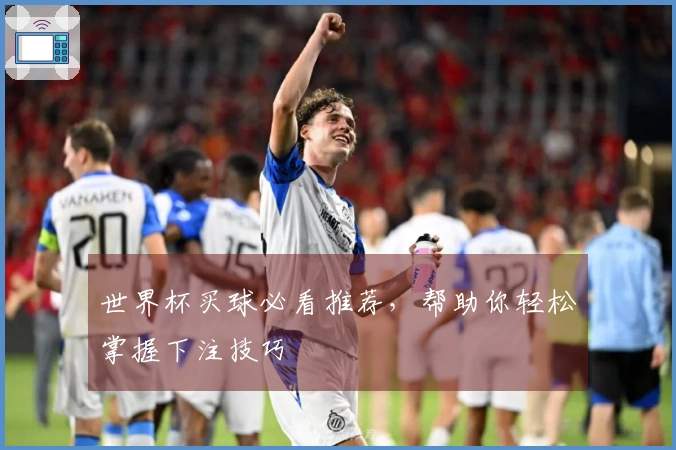 世界杯买球必看推荐，帮助你轻松掌握下注技巧