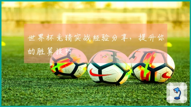 世界杯竞猜实战经验分享，提升你的胜算技巧