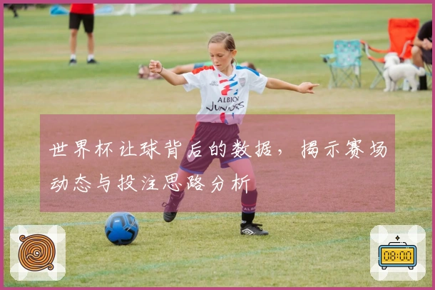 世界杯让球背后的数据，揭示赛场动态与投注思路分析
