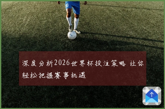 深度分析2026世界杯投注策略 让你轻松把握赛事机遇