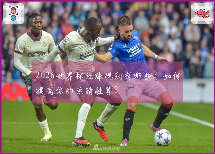 2026世界杯让球规则有哪些？如何提高你的竞猜胜算？