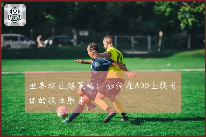 世界杯让球策略：如何在App上提升你的投注胜率