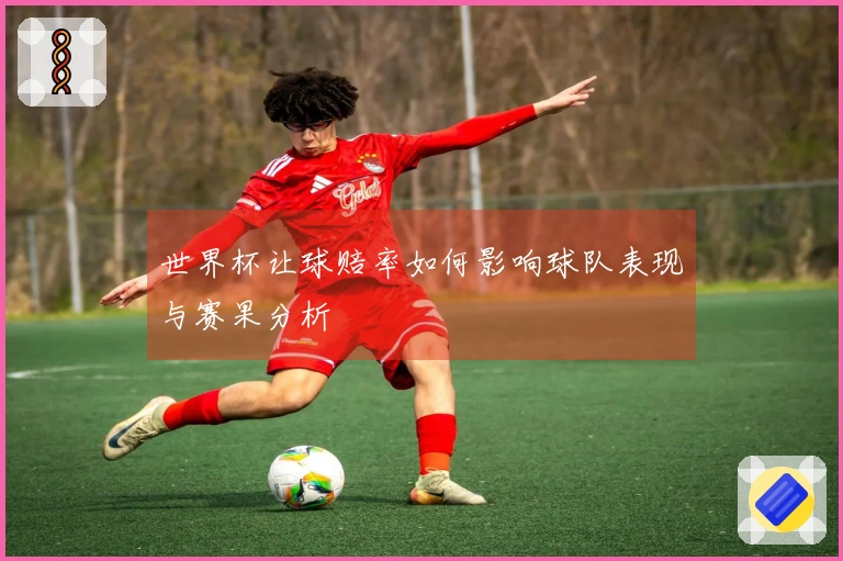 世界杯让球赔率如何影响球队表现与赛果分析