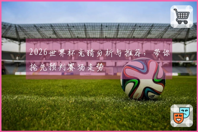 2026世界杯竞猜分析与推荐，带你抢先预判赛场走势
