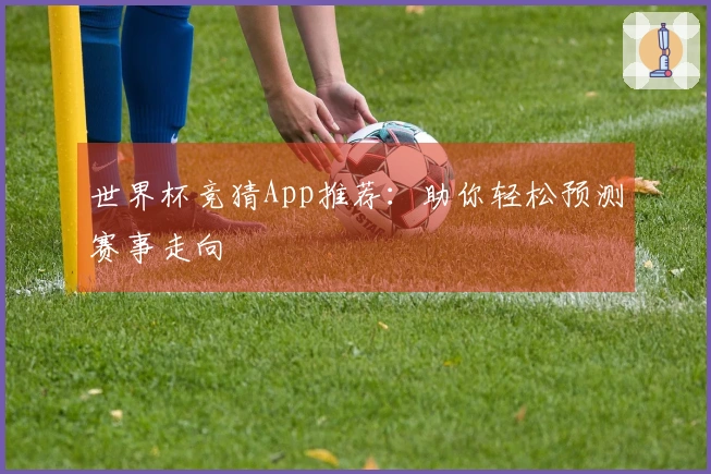 世界杯竞猜App推荐：助你轻松预测赛事走向