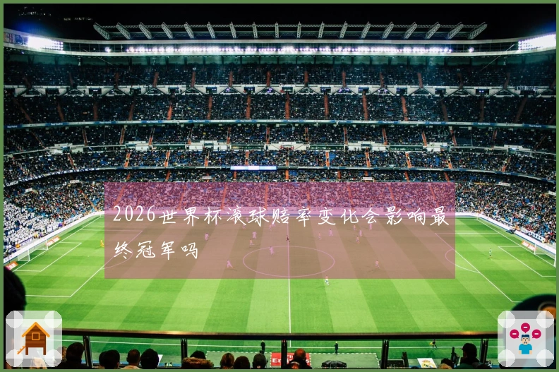 2026世界杯滚球赔率变化会影响最终冠军吗