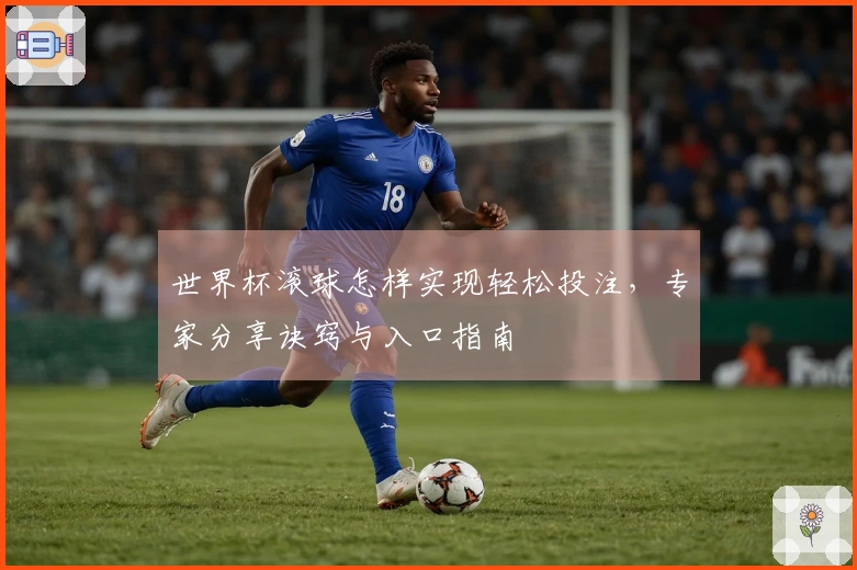 世界杯滚球怎样实现轻松投注，专家分享诀窍与入口指南