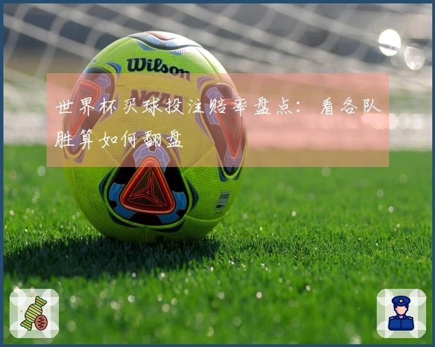 世界杯买球投注赔率盘点：看各队胜算如何翻盘