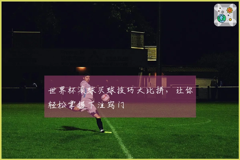 世界杯滚球买球技巧大比拼，让你轻松掌握下注窍门