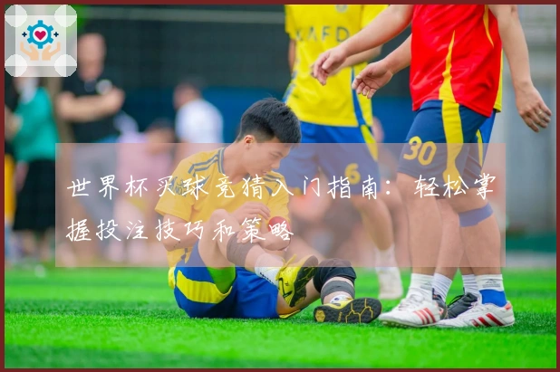世界杯买球竞猜入门指南：轻松掌握投注技巧和策略