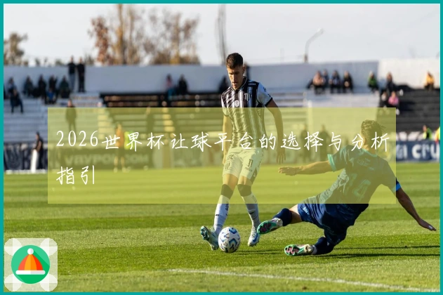 2026世界杯让球平台的选择与分析指引