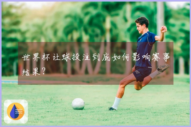 世界杯让球投注到底如何影响赛事结果？