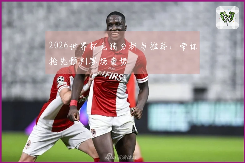 2026世界杯竞猜分析与推荐,带你抢先预判赛场走势