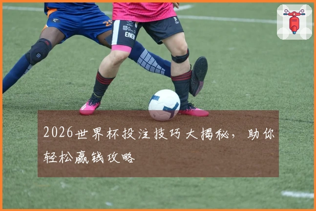 2026世界杯投注技巧大揭秘，助你轻松赢钱攻略