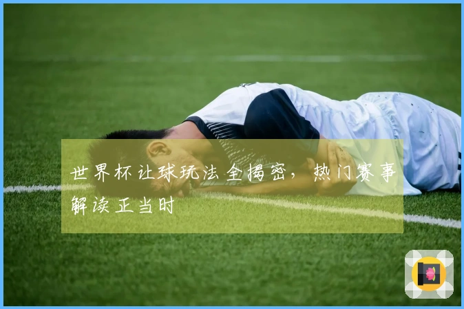 世界杯让球玩法全揭密，热门赛事解读正当时