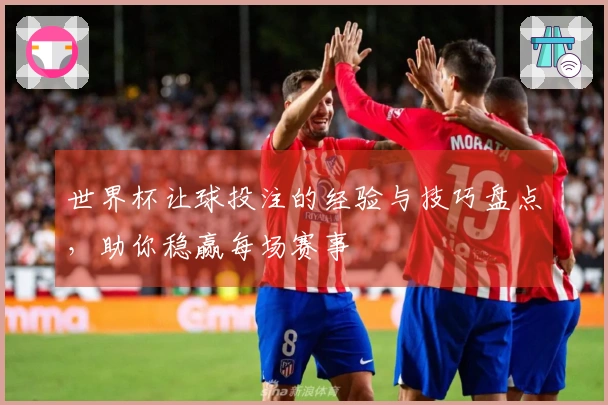 世界杯让球投注的经验与技巧盘点，助你稳赢每场赛事