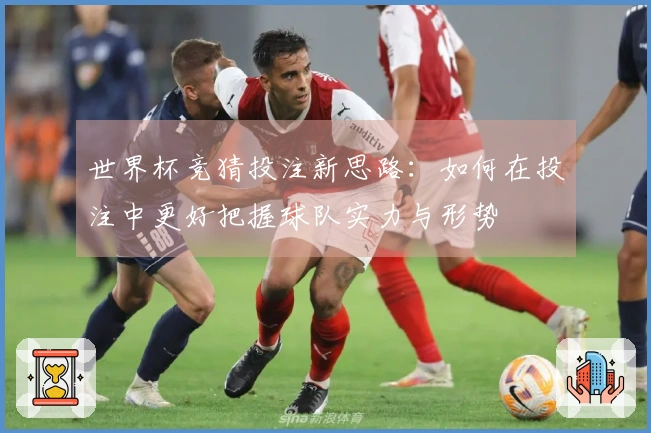 世界杯竞猜投注新思路：如何在投注中更好把握球队实力与形势