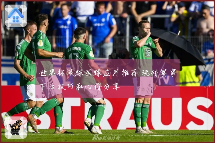 世界杯滚球买球应用推荐 玩转赛事下注技巧和心得分享