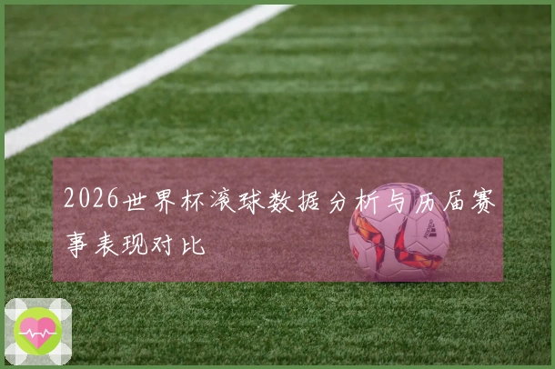 2026世界杯滚球数据分析与历届赛事表现对比