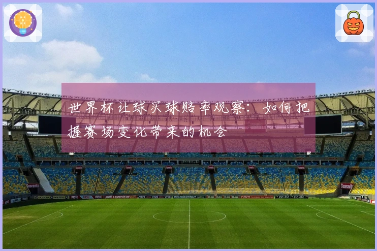 世界杯让球买球赔率观察：如何把握赛场变化带来的机会