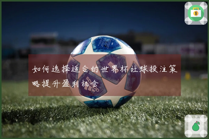 如何选择适合的世界杯让球投注策略提升盈利机会