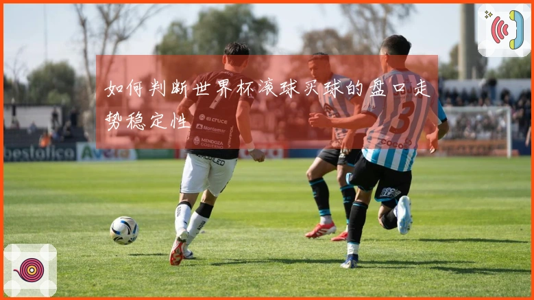如何判断世界杯滚球买球的盘口走势稳定性