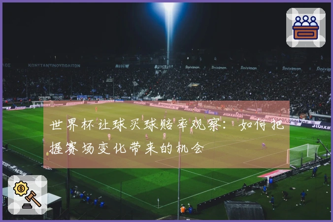 世界杯让球买球赔率观察：如何把握赛场变化带来的机会