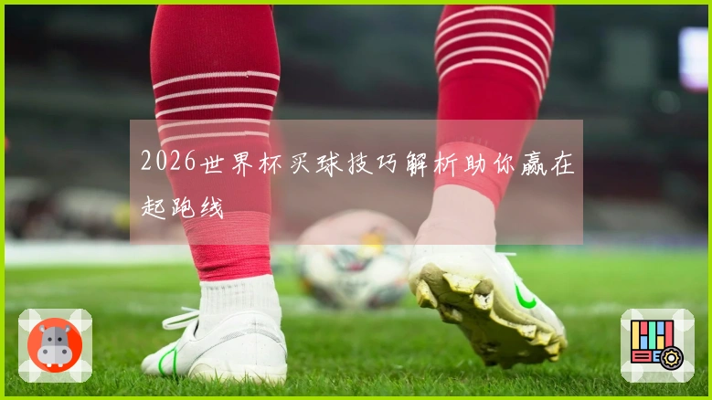 2026世界杯买球技巧解析助你赢在起跑线