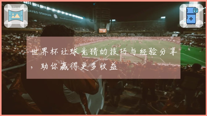 世界杯让球竞猜的技巧与经验分享，助你赢得更多收益