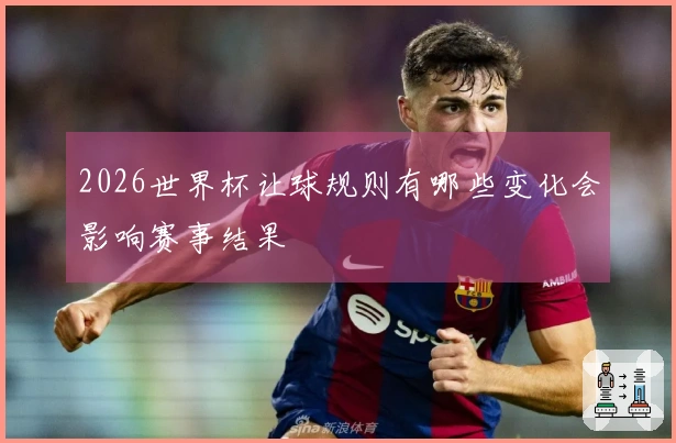 2026世界杯让球规则有哪些变化会影响赛事结果