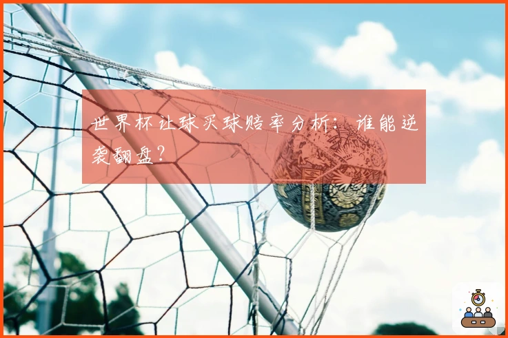 世界杯让球买球赔率分析：谁能逆袭翻盘？