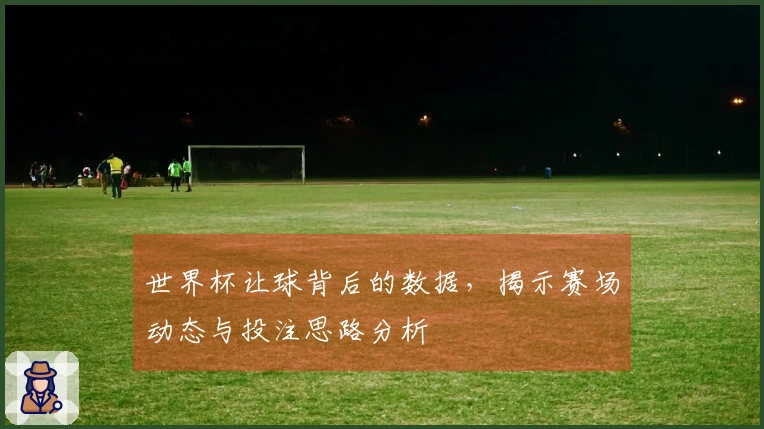 世界杯让球背后的数据，揭示赛场动态与投注思路分析