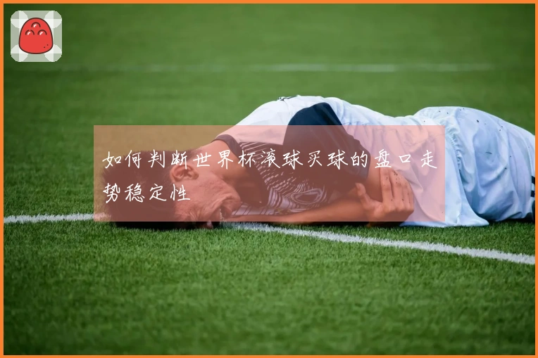 如何判断世界杯滚球买球的盘口走势稳定性