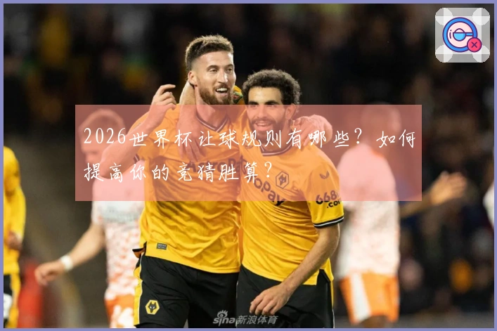 2026世界杯让球规则有哪些?如何提高你的竞猜胜算?