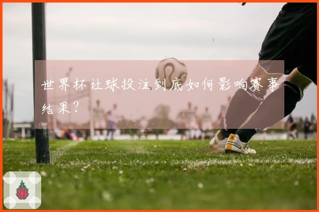 世界杯让球投注到底如何影响赛事结果？