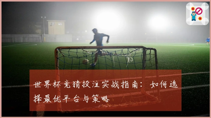 世界杯竞猜投注实战指南：如何选择最优平台与策略