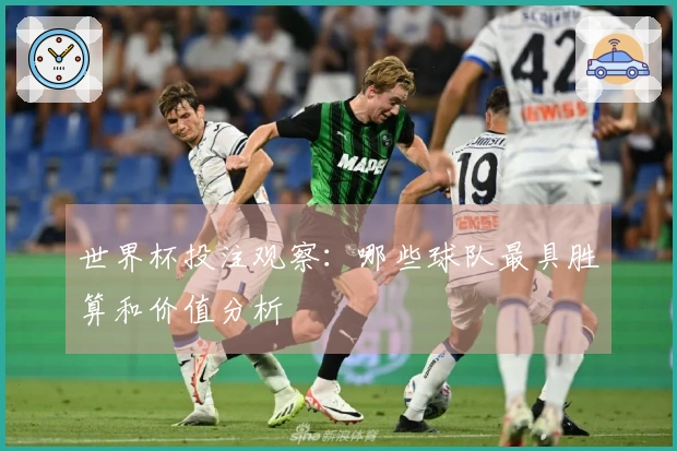 世界杯投注观察：哪些球队最具胜算和价值分析